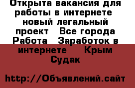 Открыта вакансия для работы в интернете, новый легальный проект - Все города Работа » Заработок в интернете   . Крым,Судак